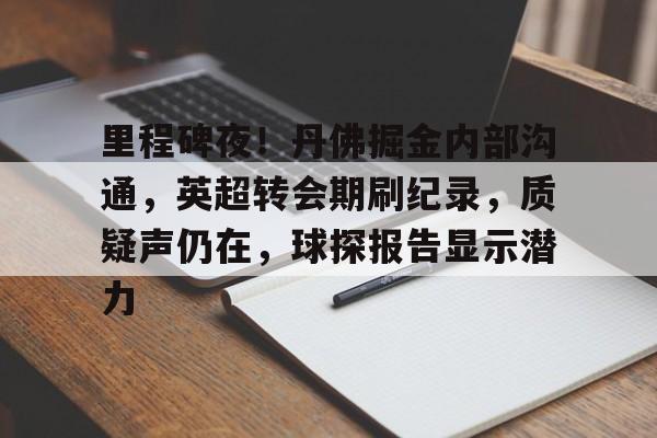 里程碑夜！丹佛掘金内部沟通，英超转会期刷纪录，质疑声仍在，球探报告显示潜力的简单介绍
