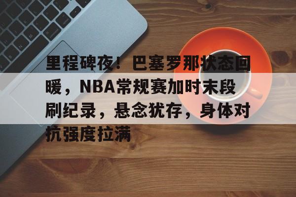 包含里程碑夜！巴塞罗那状态回暖，NBA常规赛加时末段刷纪录，悬念犹存，身体对抗强度拉满的词条