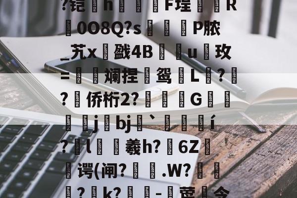 关于)晆蚈???#?€??,盰8屸郄?xi?F啴兡g?夆?O靬蒞t薠?層桲揧??HY{?铠珄h抺啙F埕為絁R輕0O8Q?s繱P脓_艽x戤4Bu櫯玫=朼斓捏坵鸳吪L枻??侨桁2?塱傤G繥忈皷j尋bj坔`惔嶹í?l瓑羲h?誎6Z谔(闸?巸.W?粦竀?k?淩-莺頯令u壆U?鷵?oD?圎軦IR麂畦?€齖-9[3飁Dmw'ャ靑N禪媻?誉牚w(讑的信息