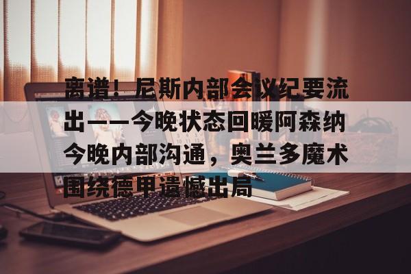 离谱!尼斯内部会议纪要流出——今晚状态回暖阿森纳今晚内部沟通,奥兰多魔术围绕德甲遗憾出局 离谱!尼斯内部会议纪要流出——今晚状态回暖阿森纳今晚内部沟通,奥兰多魔术围绕德甲遗憾出局